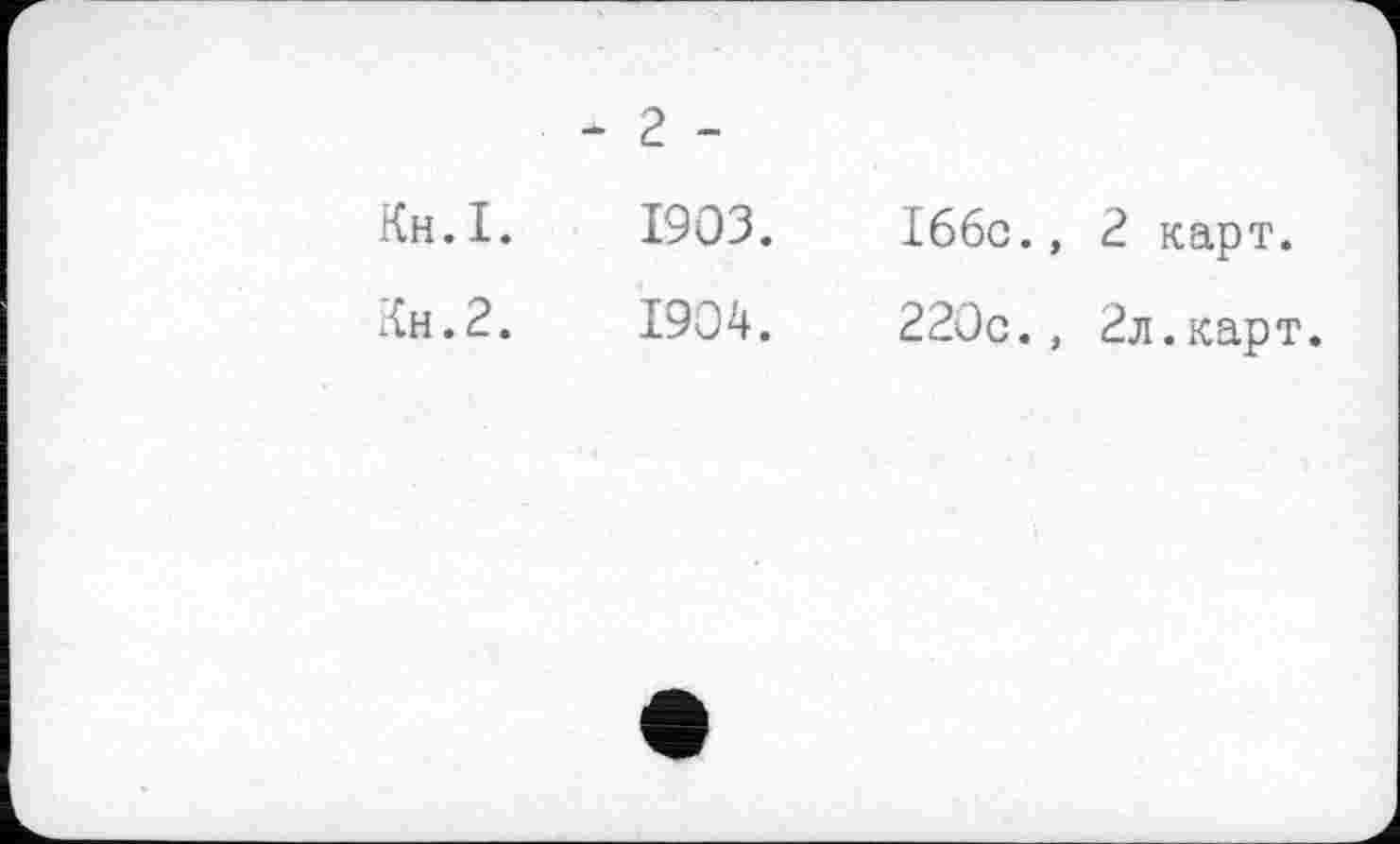 ﻿- 2 -
Кн.І.	1903.	166с., 2 карт.
Кн.2.	1904.	220с., 2л.карт.